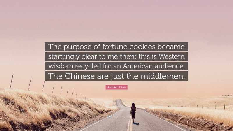Jennifer 8. Lee Quote: “The purpose of fortune cookies became startlingly clear to me then: this is Western wisdom recycled for an American audience. The Chinese are just the middlemen.”
