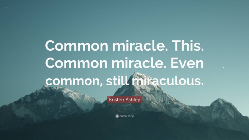 Kristen Ashley Quote: “Common miracle. This. Common miracle. Even common, still miraculous.”