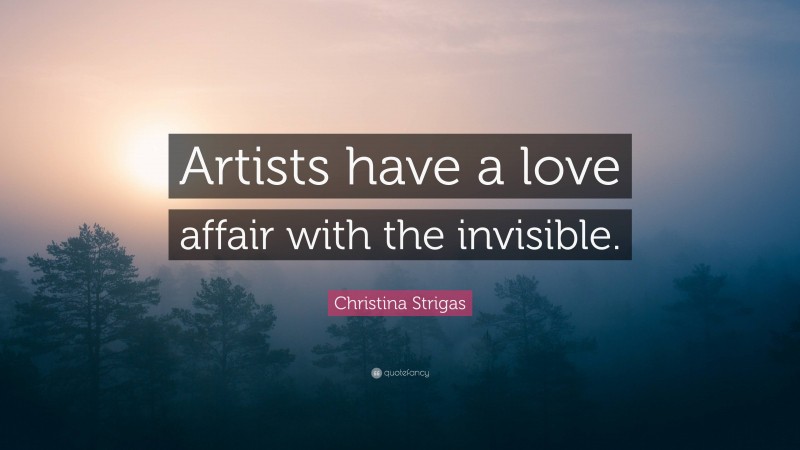 Christina Strigas Quote: “Artists have a love affair with the invisible.”
