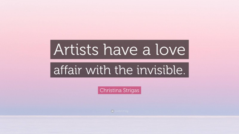 Christina Strigas Quote: “Artists have a love affair with the invisible.”
