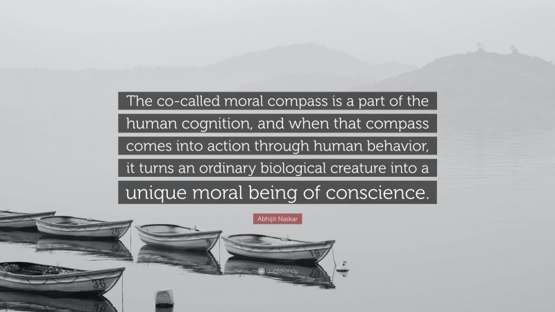 Abhijit Naskar Quote: “The co-called moral compass is a part of the human cognition, and when that compass comes into action through human behavior, it turns an ordinary biological creature into a unique moral being of conscience.”
