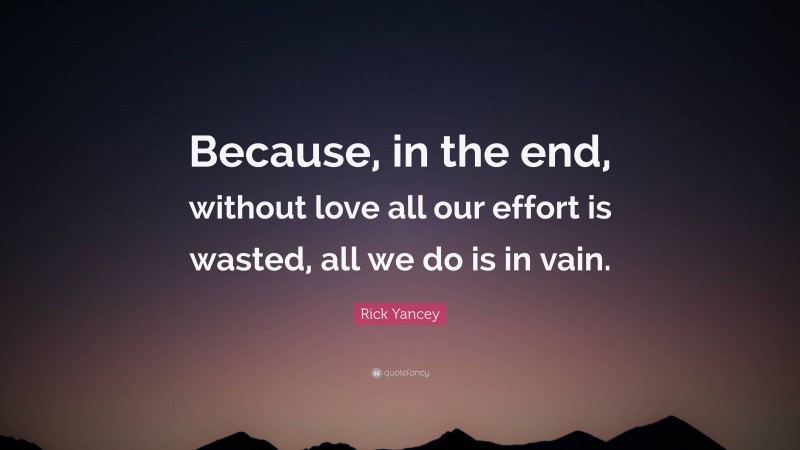 Rick Yancey Quote: “Because, in the end, without love all our effort is wasted, all we do is in vain.”