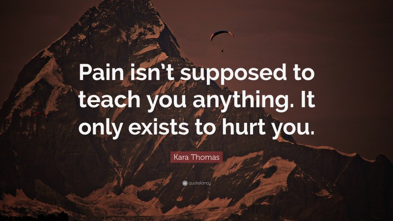 Kara Thomas Quote: “Pain isn’t supposed to teach you anything. It only exists to hurt you.”