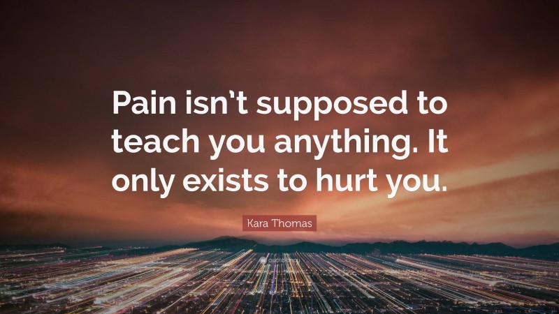 Kara Thomas Quote: “Pain isn’t supposed to teach you anything. It only exists to hurt you.”