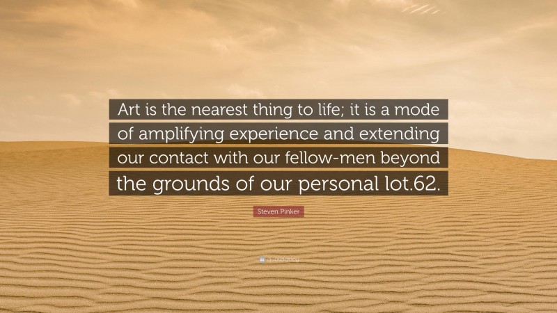 Steven Pinker Quote: “Art is the nearest thing to life; it is a mode of amplifying experience and extending our contact with our fellow-men beyond the grounds of our personal lot.62.”