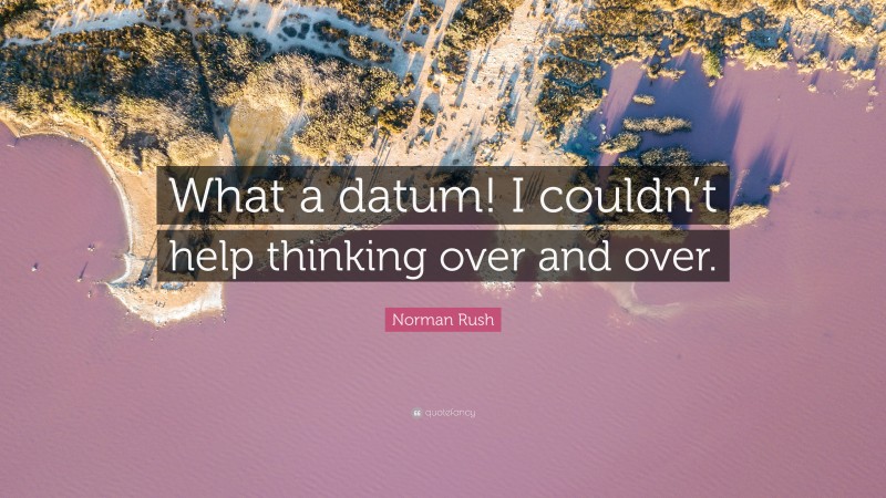 Norman Rush Quote: “What a datum! I couldn’t help thinking over and over.”