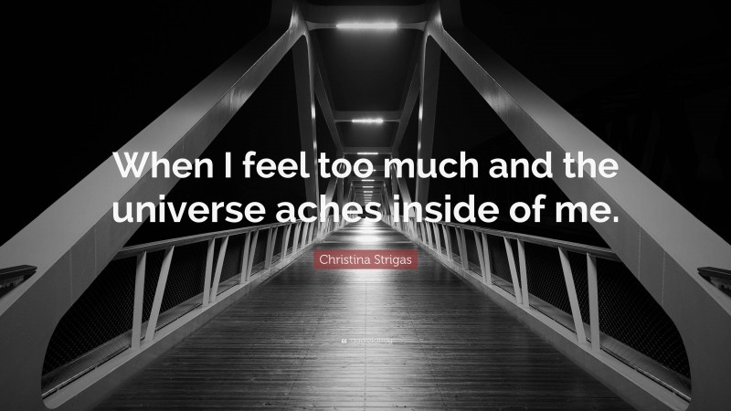 Christina Strigas Quote: “When I feel too much and the universe aches inside of me.”