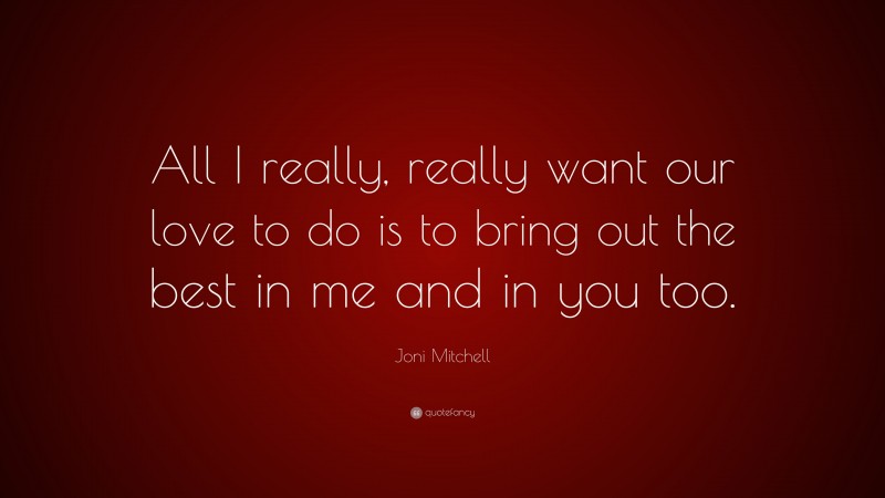 Joni Mitchell Quote: “All I really, really want our love to do is to bring out the best in me and in you too.”