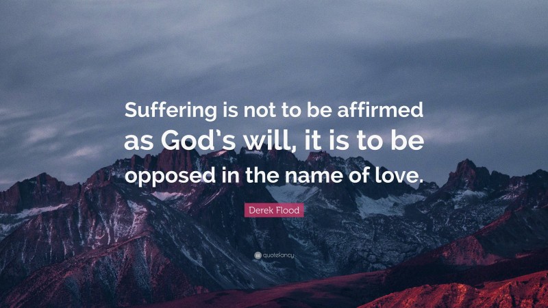 Derek Flood Quote: “Suffering is not to be affirmed as God’s will, it is to be opposed in the name of love.”