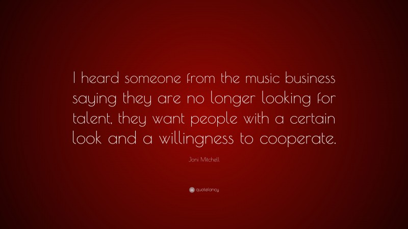 Joni Mitchell Quote: “I heard someone from the music business saying they are no longer looking for talent, they want people with a certain look and a willingness to cooperate.”