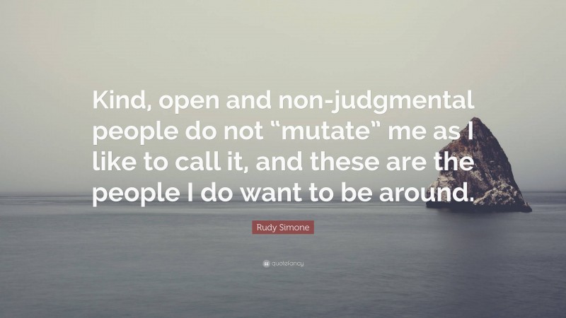 Rudy Simone Quote: “Kind, open and non-judgmental people do not “mutate” me as I like to call it, and these are the people I do want to be around.”