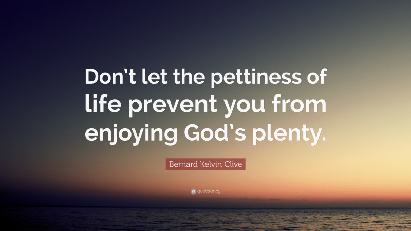 Bernard Kelvin Clive Quote: “Don’t let the pettiness of life prevent you from enjoying God’s plenty.”