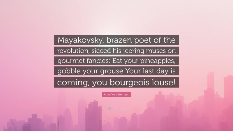 Anya Von Bremzen Quote: “Mayakovsky, brazen poet of the revolution, sicced his jeering muses on gourmet fancies: Eat your pineapples, gobble your grouse Your last day is coming, you bourgeois louse!”