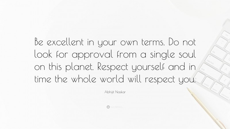Abhijit Naskar Quote: “Be excellent in your own terms. Do not look for approval from a single soul on this planet. Respect yourself and in time the whole world will respect you.”