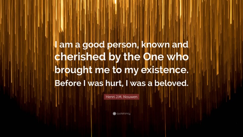 Henri J.M. Nouwen Quote: “I am a good person, known and cherished by the One who brought me to my existence. Before I was hurt, I was a beloved.”