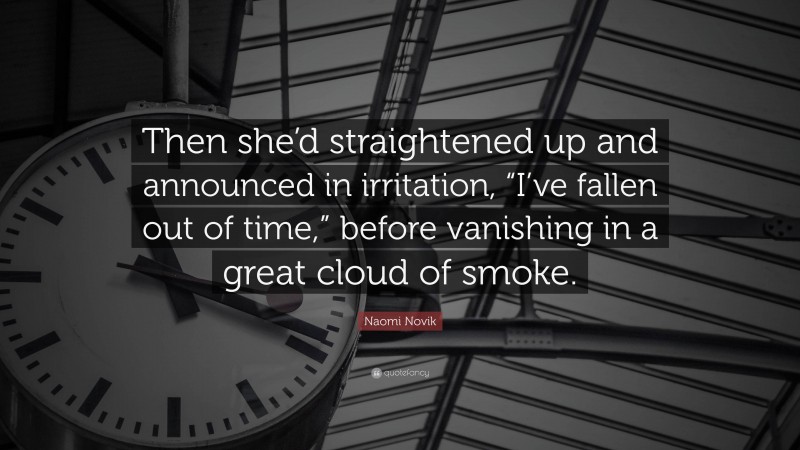 Naomi Novik Quote: “Then she’d straightened up and announced in irritation, “I’ve fallen out of time,” before vanishing in a great cloud of smoke.”