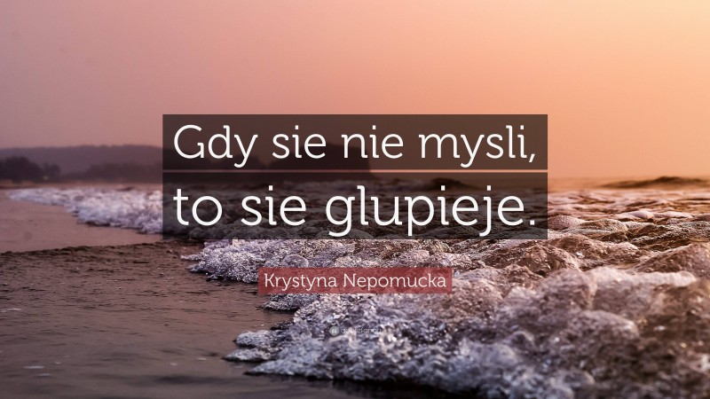 Krystyna Nepomucka Quote: “Gdy sie nie mysli, to sie glupieje.”