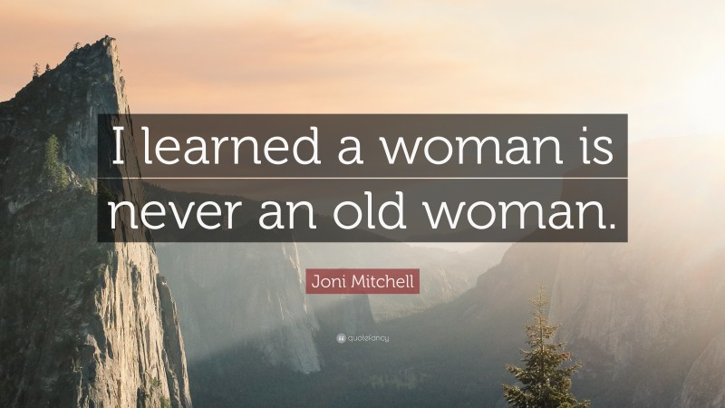 Joni Mitchell Quote: “I learned a woman is never an old woman.”