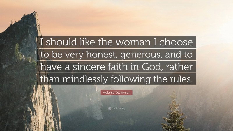 Melanie Dickerson Quote: “I should like the woman I choose to be very honest, generous, and to have a sincere faith in God, rather than mindlessly following the rules.”