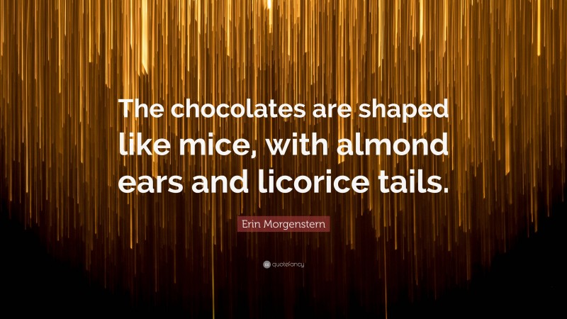 Erin Morgenstern Quote: “The chocolates are shaped like mice, with almond ears and licorice tails.”