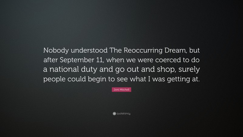 Joni Mitchell Quote: “Nobody understood The Reoccurring Dream, but after September 11, when we were coerced to do a national duty and go out and shop, surely people could begin to see what I was getting at.”