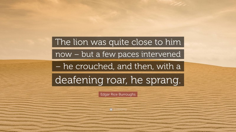 Edgar Rice Burroughs Quote: “The lion was quite close to him now – but a few paces intervened – he crouched, and then, with a deafening roar, he sprang.”