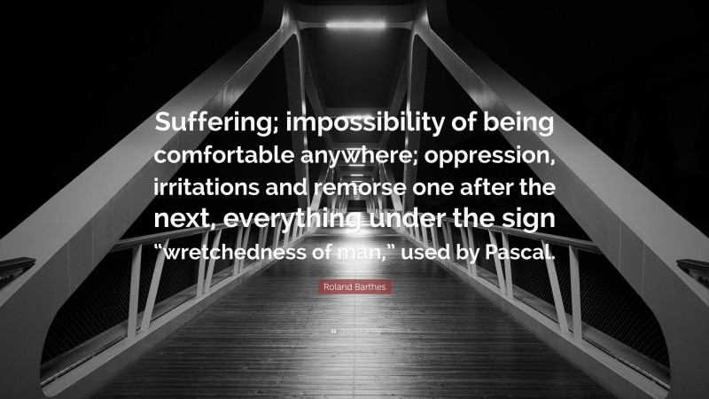 Roland Barthes Quote: “Suffering; impossibility of being comfortable anywhere; oppression, irritations and remorse one after the next, everything under the sign “wretchedness of man,” used by Pascal.”