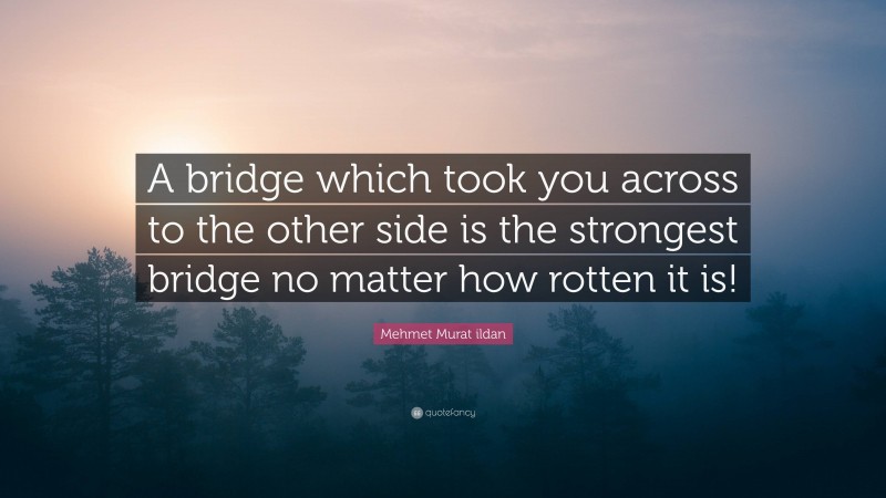 Mehmet Murat ildan Quote: “A bridge which took you across to the other side is the strongest bridge no matter how rotten it is!”