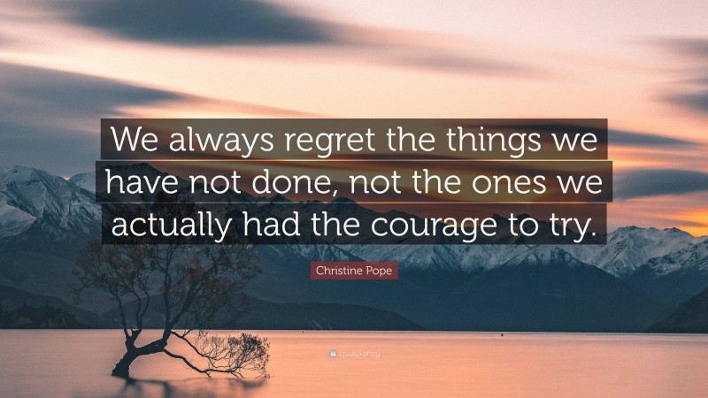 Christine Pope Quote: “We always regret the things we have not done, not the ones we actually had the courage to try.”