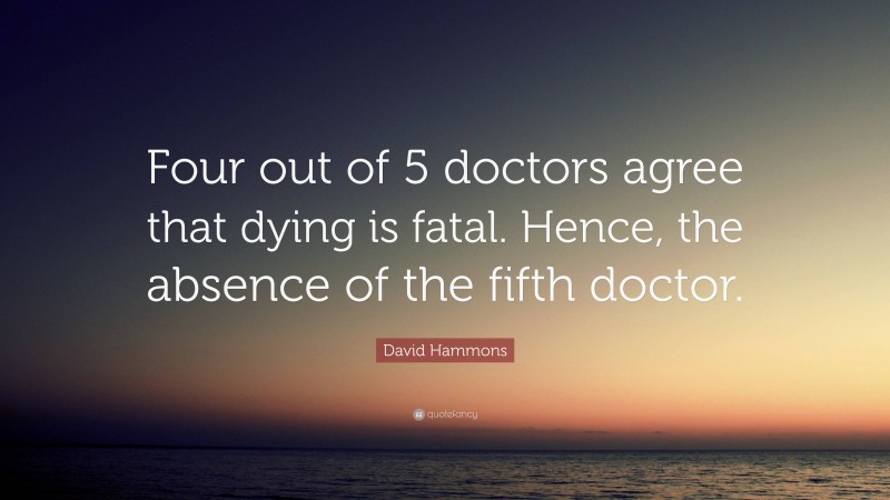 David Hammons Quote: “Four out of 5 doctors agree that dying is fatal. Hence, the absence of the fifth doctor.”