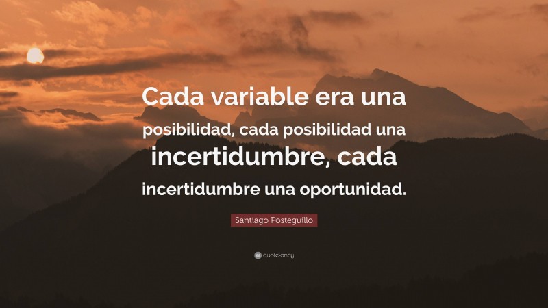 Santiago Posteguillo Quote: “Cada variable era una posibilidad, cada posibilidad una incertidumbre, cada incertidumbre una oportunidad.”