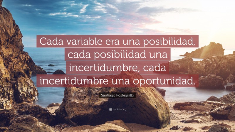 Santiago Posteguillo Quote: “Cada variable era una posibilidad, cada posibilidad una incertidumbre, cada incertidumbre una oportunidad.”