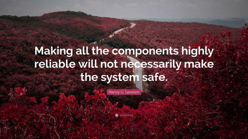Nancy G. Leveson Quote: “Making all the components highly reliable will not necessarily make the system safe.”
