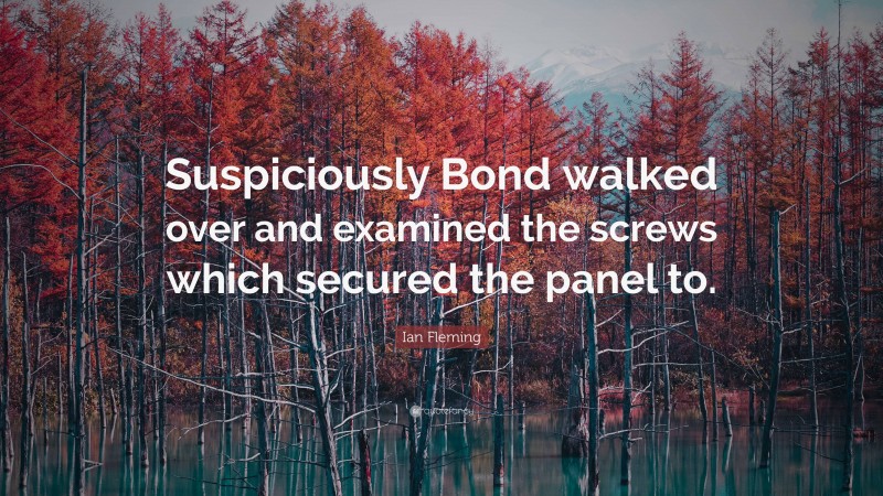 Ian Fleming Quote: “Suspiciously Bond walked over and examined the screws which secured the panel to.”