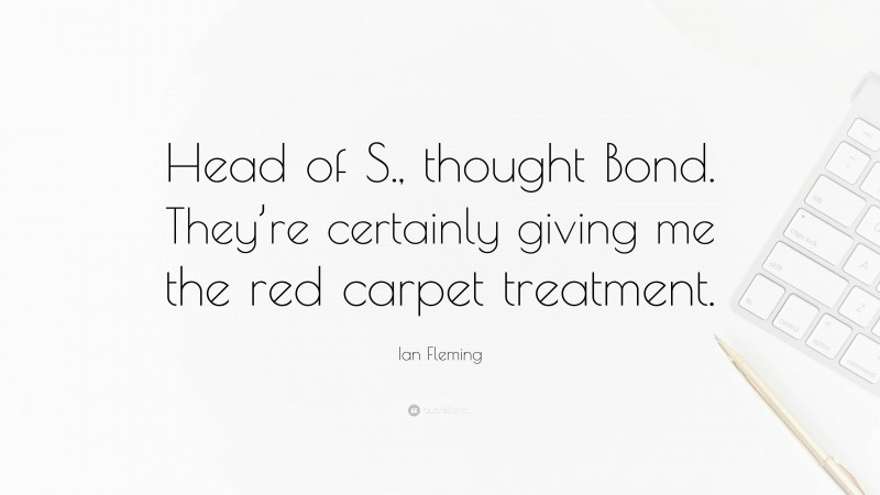 Ian Fleming Quote: “Head of S., thought Bond. They’re certainly giving me the red carpet treatment.”