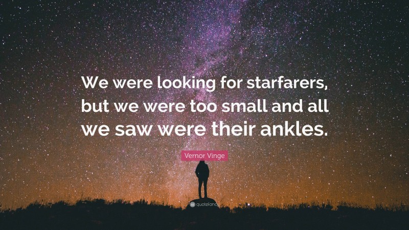 Vernor Vinge Quote: “We were looking for starfarers, but we were too small and all we saw were their ankles.”