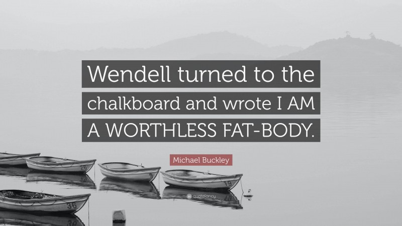 Michael Buckley Quote: “Wendell turned to the chalkboard and wrote I AM A WORTHLESS FAT-BODY.”