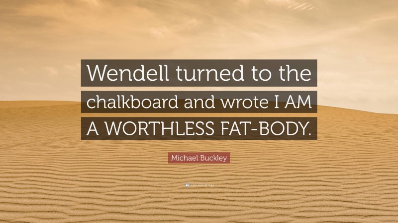 Michael Buckley Quote: “Wendell turned to the chalkboard and wrote I AM A WORTHLESS FAT-BODY.”