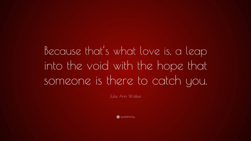 Julie Ann Walker Quote: “Because that’s what love is, a leap into the void with the hope that someone is there to catch you.”