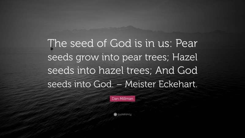 Dan Millman Quote: “The seed of God is in us: Pear seeds grow into pear trees; Hazel seeds into hazel trees; And God seeds into God. – Meister Eckehart.”