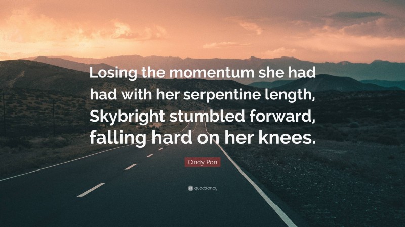 Cindy Pon Quote: “Losing the momentum she had had with her serpentine length, Skybright stumbled forward, falling hard on her knees.”