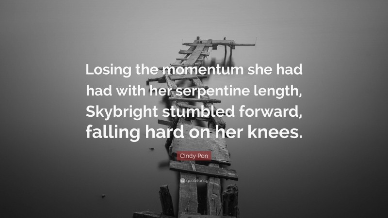 Cindy Pon Quote: “Losing the momentum she had had with her serpentine length, Skybright stumbled forward, falling hard on her knees.”