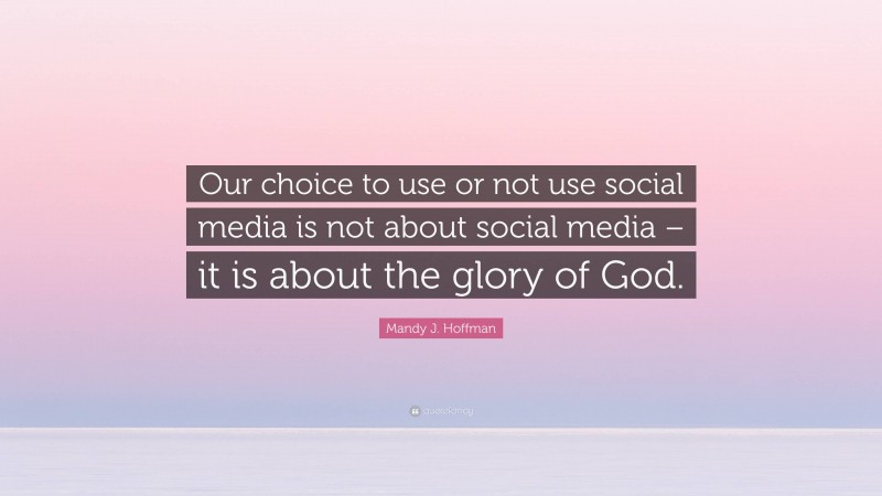 Mandy J. Hoffman Quote: “Our choice to use or not use social media is not about social media – it is about the glory of God.”