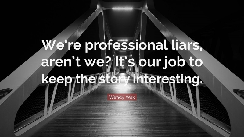Wendy Wax Quote: “We’re professional liars, aren’t we? It’s our job to keep the story interesting.”