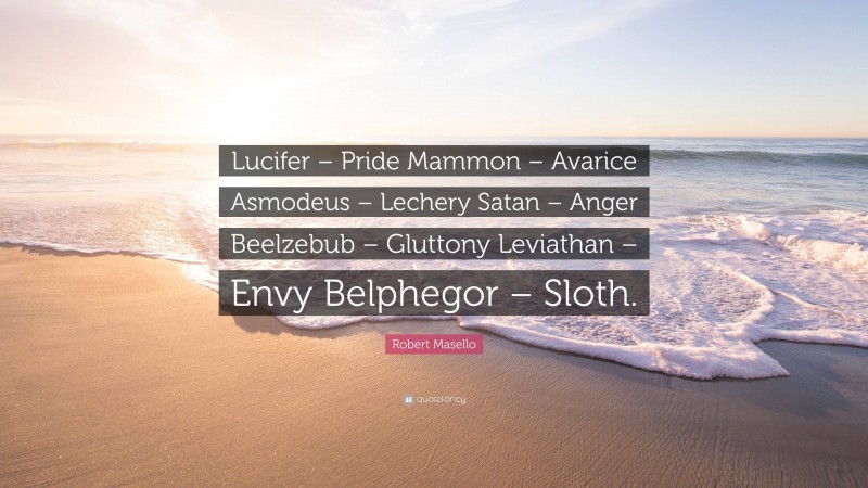 Robert Masello Quote: “Lucifer – Pride Mammon – Avarice Asmodeus – Lechery Satan – Anger Beelzebub – Gluttony Leviathan – Envy Belphegor – Sloth.”