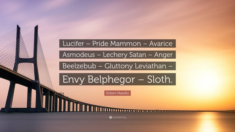 Robert Masello Quote: “Lucifer – Pride Mammon – Avarice Asmodeus – Lechery Satan – Anger Beelzebub – Gluttony Leviathan – Envy Belphegor – Sloth.”