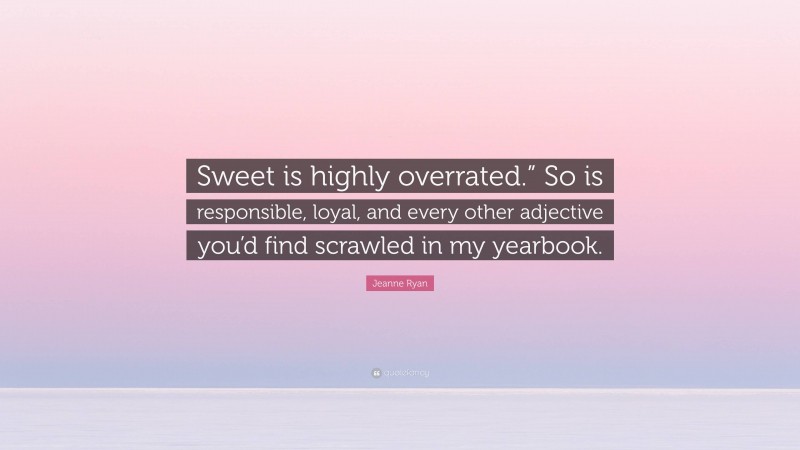 Jeanne Ryan Quote: “Sweet is highly overrated.” So is responsible, loyal, and every other adjective you’d find scrawled in my yearbook.”
