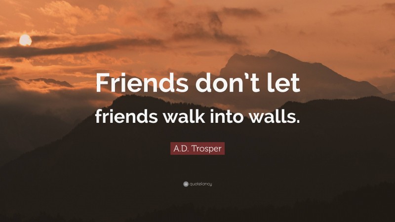 A.D. Trosper Quote: “Friends don’t let friends walk into walls.”