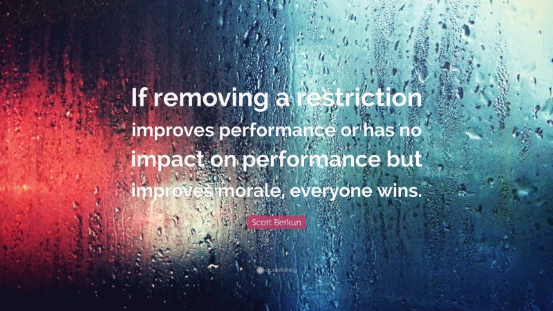 Scott Berkun Quote: “If removing a restriction improves performance or has no impact on performance but improves morale, everyone wins.”
