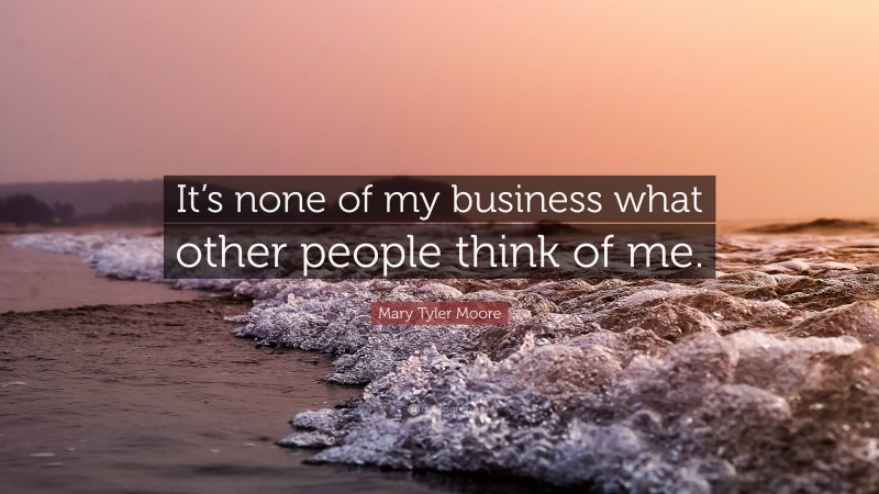 Mary Tyler Moore Quote: “It’s none of my business what other people think of me.”